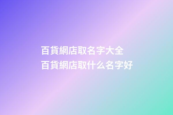 百貨網店取名字大全 百貨網店取什么名字好-第1張-店鋪起名-玄機派